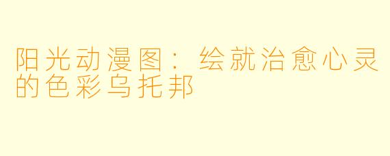 阳光动漫图：绘就治愈心灵的色彩乌托邦