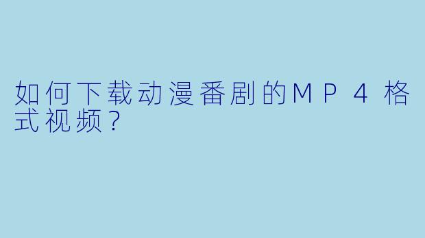 如何下载动漫番剧的MP4格式视频？