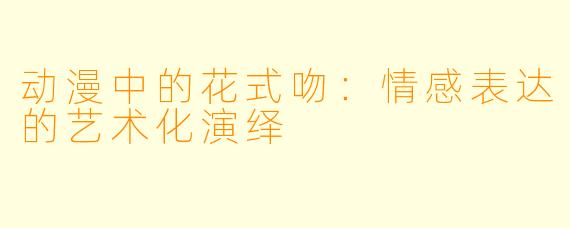 动漫中的花式吻：情感表达的艺术化演绎