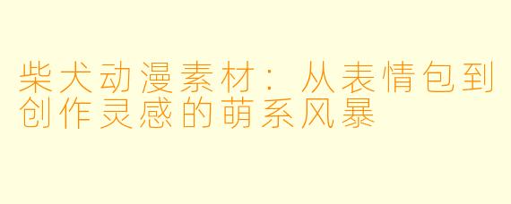柴犬动漫素材：从表情包到创作灵感的萌系风暴