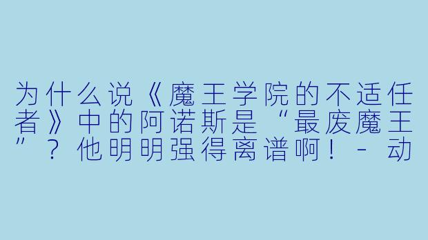 为什么说《魔王学院的不适任者》中的阿诺斯是“最废魔王”?他明明强得离谱啊!-动漫最废魔王