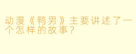 动漫《鸭男》主要讲述了一个怎样的故事？