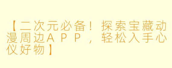 【二次元必备！探索宝藏动漫周边APP，轻松入手心仪好物】