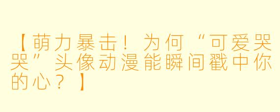【萌力暴击！为何“可爱哭哭”头像动漫能瞬间戳中你的心？】