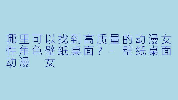 哪里可以找到高质量的动漫女性角色壁纸桌面？