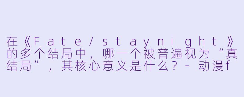 在《Fate/staynight》的多个结局中，哪一个被普遍视为“真结局”，其核心意义是什么？