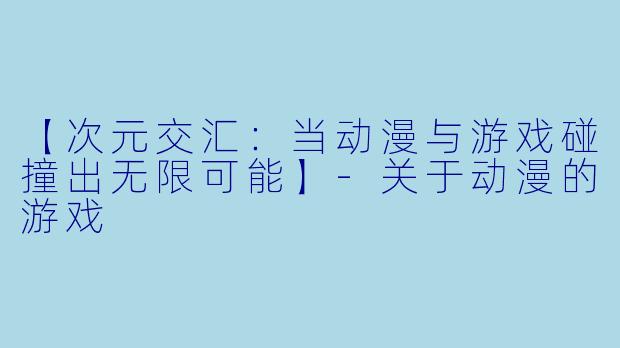 【次元交汇:当动漫与游戏碰撞出无限可能】-关于动漫的游戏