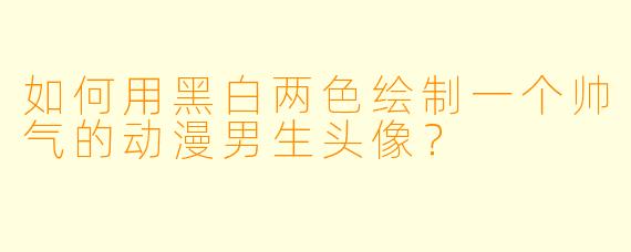 如何用黑白两色绘制一个帅气的动漫男生头像？