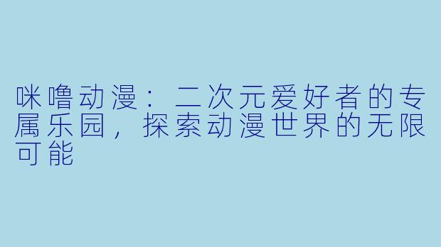 咪噜动漫：二次元爱好者的专属乐园，探索动漫世界的无限可能
