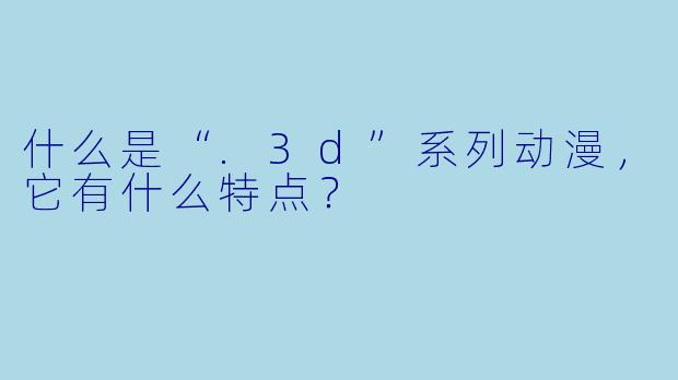 什么是“.3d”系列动漫，它有什么特点？