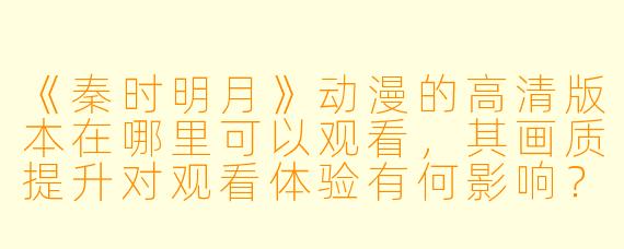 《秦时明月》动漫的高清版本在哪里可以观看，其画质提升对观看体验有何影响？