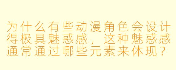 为什么有些动漫角色会设计得极具魅惑感，这种魅惑感通常通过哪些元素来体现？