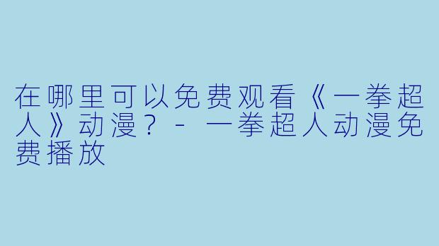 在哪里可以免费观看《一拳超人》动漫？-一拳超人动漫免费播放
