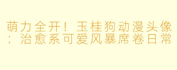 萌力全开！玉桂狗动漫头像：治愈系可爱风暴席卷日常