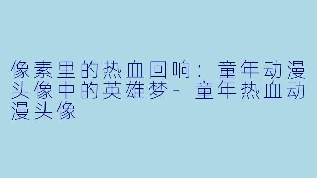 像素里的热血回响：童年动漫头像中的英雄梦-童年热血动漫头像
