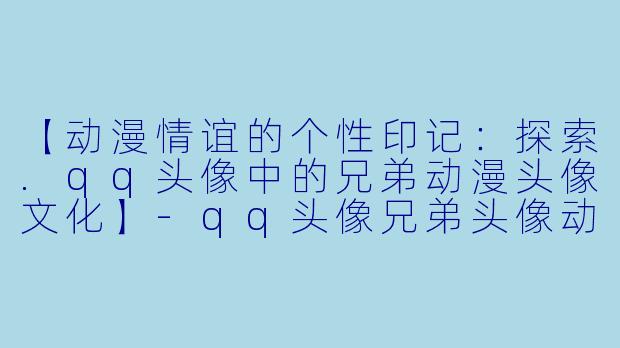 【动漫情谊的个性印记：探索.qq头像中的兄弟动漫头像文化】
