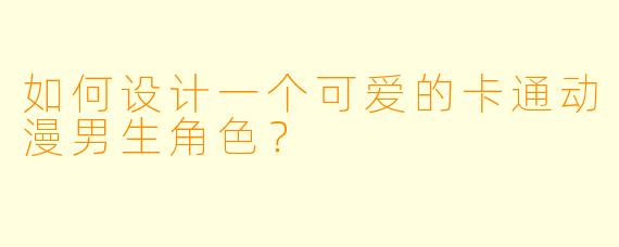 如何设计一个可爱的卡通动漫男生角色？
