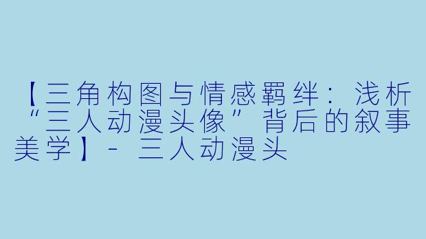【三角构图与情感羁绊：浅析“三人动漫头像”背后的叙事美学】