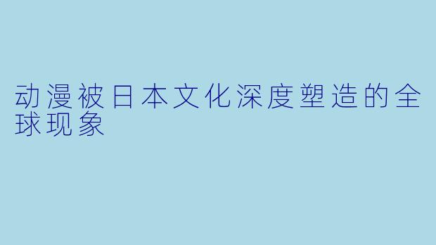 动漫被日本文化深度塑造的全球现象