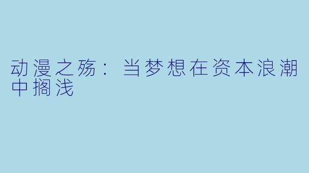 动漫之殇:当梦想在资本浪潮中搁浅
