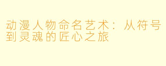 动漫人物命名艺术：从符号到灵魂的匠心之旅