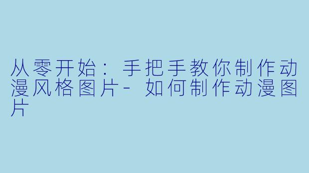 从零开始：手把手教你制作动漫风格图片-如何制作动漫图片