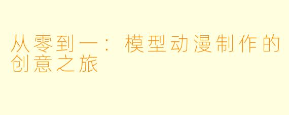 从零到一：模型动漫制作的创意之旅