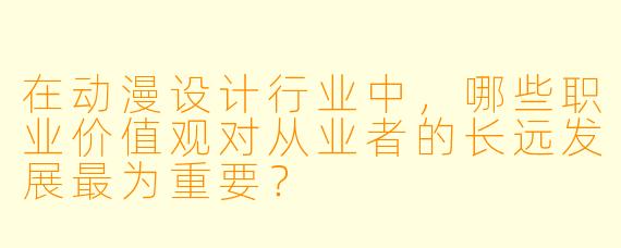 在动漫设计行业中，哪些职业价值观对从业者的长远发展最为重要？