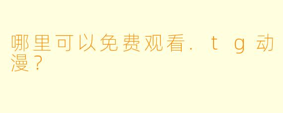 哪里可以免费观看.tg动漫？