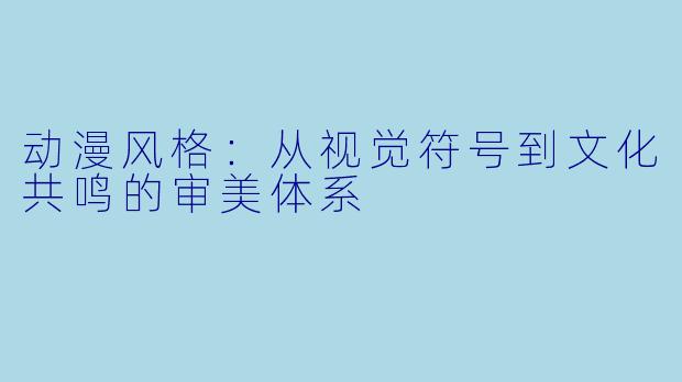 动漫风格：从视觉符号到文化共鸣的审美体系