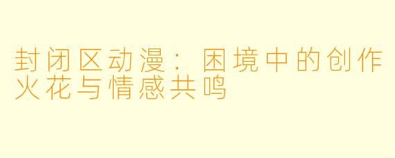 封闭区动漫：困境中的创作火花与情感共鸣