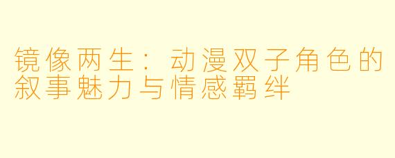 镜像两生：动漫双子角色的叙事魅力与情感羁绊