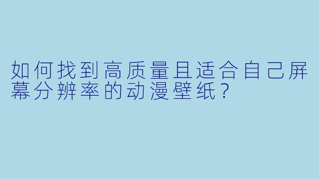 如何找到高质量且适合自己屏幕分辨率的动漫壁纸？