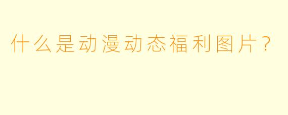 什么是动漫动态福利图片？