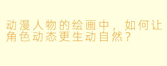 动漫人物的绘画中，如何让角色动态更生动自然？