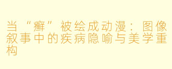当“癣”被绘成动漫：图像叙事中的疾病隐喻与美学重构