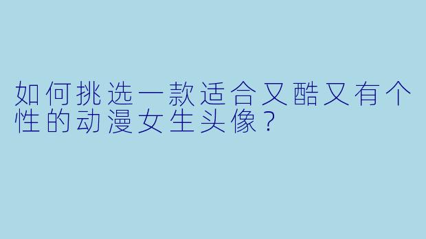 如何挑选一款适合又酷又有个性的动漫女生头像？