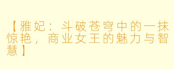 【雅妃：斗破苍穹中的一抹惊艳，商业女王的魅力与智慧】