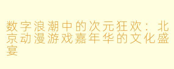 数字浪潮中的次元狂欢：北京动漫游戏嘉年华的文化盛宴