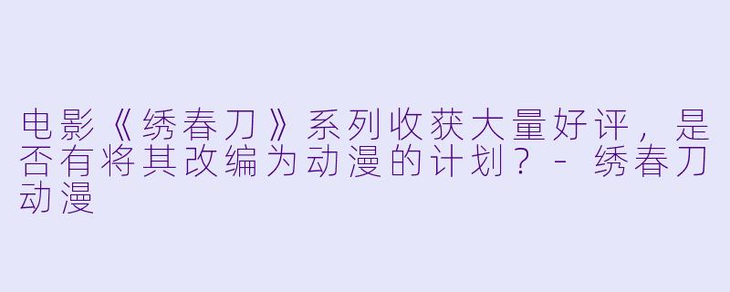 电影《绣春刀》系列收获大量好评，是否有将其改编为动漫的计划？-绣春刀动漫