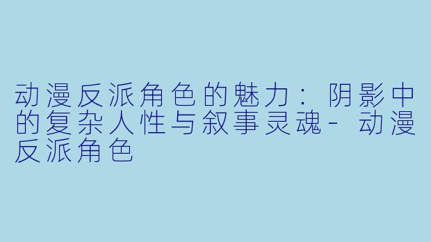 动漫反派角色的魅力:阴影中的复杂人性与叙事灵魂-动漫反派角色