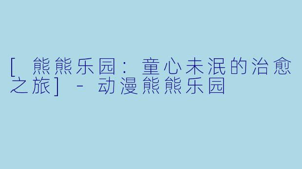 [熊熊乐园：童心未泯的治愈之旅]-动漫熊熊乐园