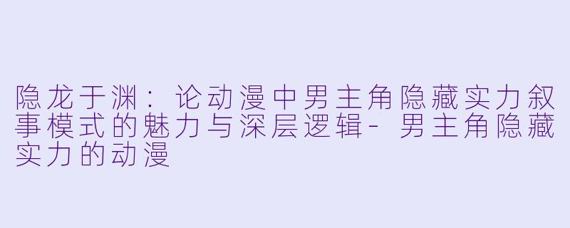 隐龙于渊：论动漫中男主角隐藏实力叙事模式的魅力与深层逻辑-男主角隐藏实力的动漫