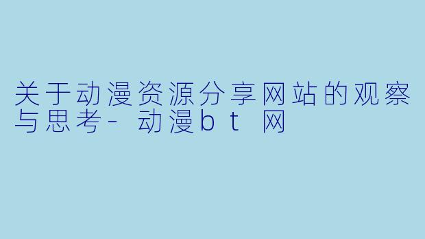 关于动漫资源分享网站的观察与思考-动漫bt网