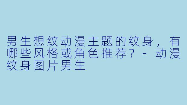 男生想纹动漫主题的纹身，有哪些风格或角色推荐？