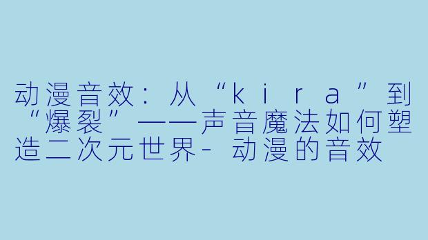 动漫音效：从“kira”到“爆裂”——声音魔法如何塑造二次元世界-动漫的音效