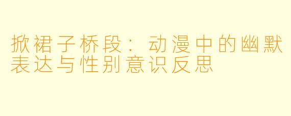掀裙子桥段:动漫中的幽默表达与性别意识反思