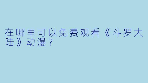 在哪里可以免费观看《斗罗大陆》动漫？