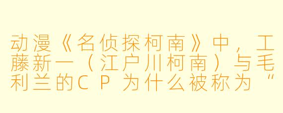 动漫《名侦探柯南》中,工藤新一(江户川柯南)与毛利兰的CP为什么被称为“新兰”,其感情线的主要特点是什么?