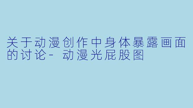 关于动漫创作中身体暴露画面的讨论-动漫光屁股图